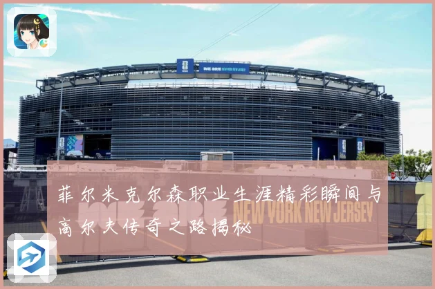 菲尔米克尔森职业生涯精彩瞬间与高尔夫传奇之路揭秘