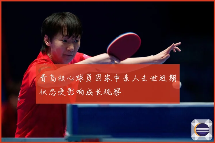 青岛核心球员因家中亲人去世近期状态受影响成长观察