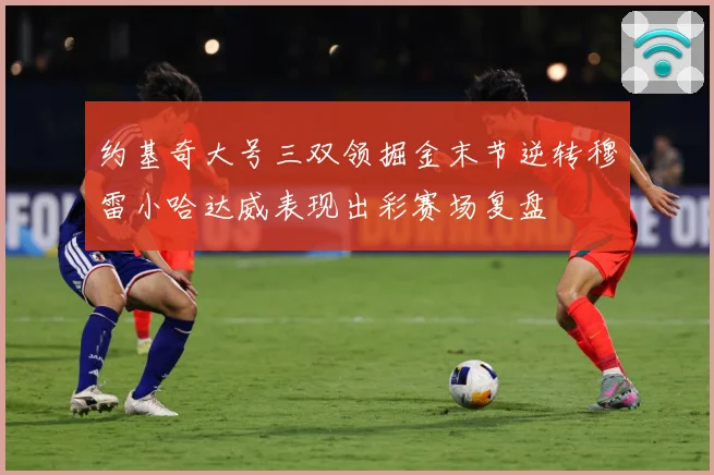 约基奇大号三双领掘金末节逆转穆雷小哈达威表现出彩赛场复盘