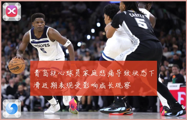 青岛核心球员家庭悲痛导致状态下滑近期表现受影响成长观察