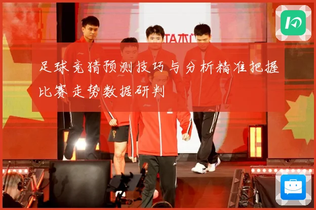 足球竞猜预测技巧与分析精准把握比赛走势数据研判