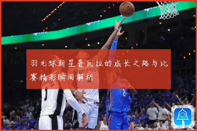 羽毛球新星普瓦拉的成长之路与比赛精彩瞬间解析