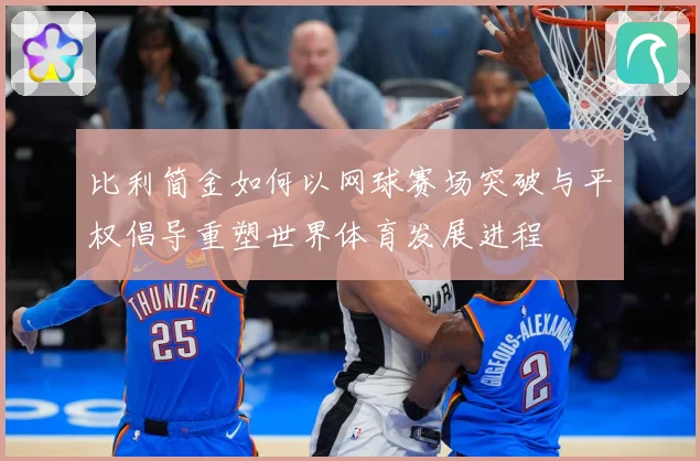 比利简金如何以网球赛场突破与平权倡导重塑世界体育发展进程