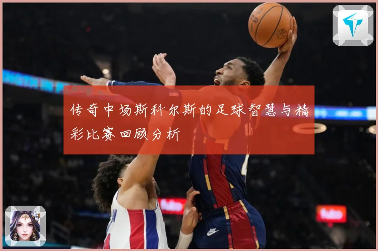 传奇中场斯科尔斯的足球智慧与精彩比赛回顾分析