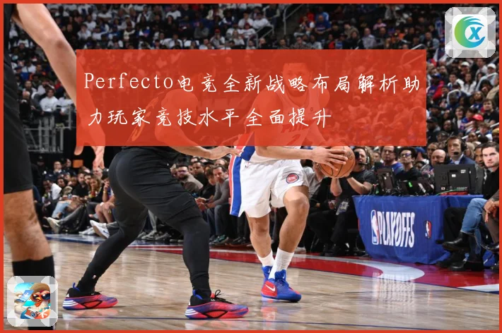 Perfecto电竞全新战略布局解析助力玩家竞技水平全面提升