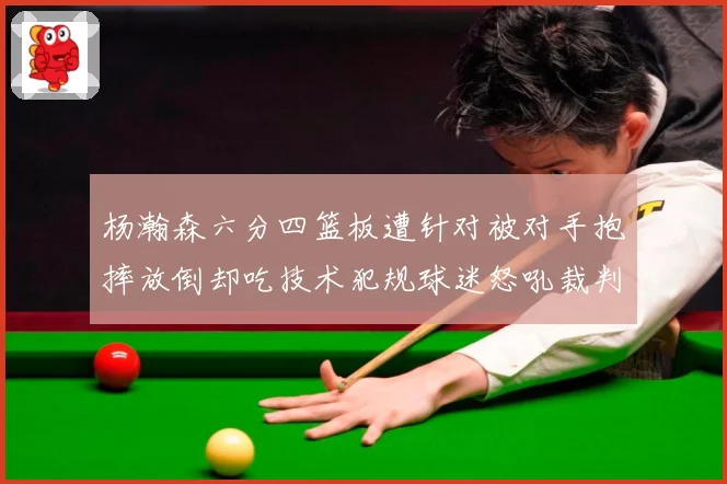 杨瀚森六分四篮板遭针对被对手抱摔放倒却吃技术犯规球迷怒吼裁判赛场复盘