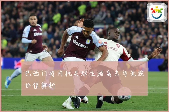巴西门将内托足球生涯高光与竞技价值解析