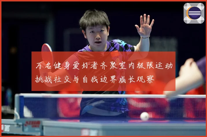 万名健身爱好者齐聚室内极限运动挑战社交与自我边界成长观察