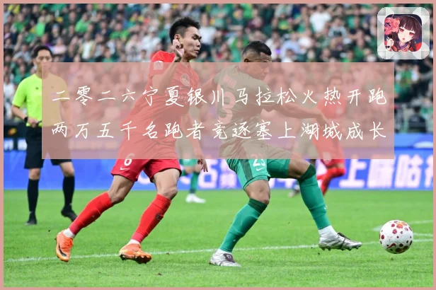 二零二六宁夏银川马拉松火热开跑两万五千名跑者竞逐塞上湖城成长观察