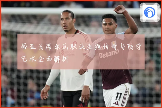 蒂亚戈席尔瓦职业生涯传奇与防守艺术全面解析