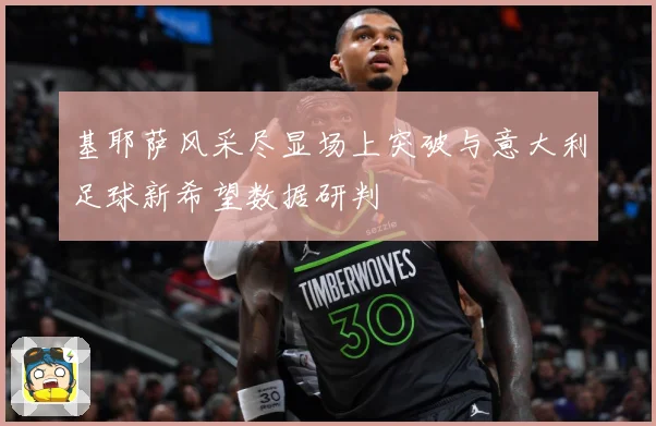 基耶萨风采尽显场上突破与意大利足球新希望数据研判