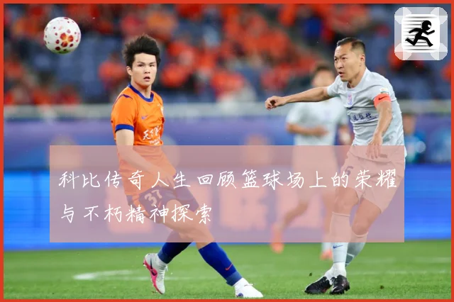 科比传奇人生回顾篮球场上的荣耀与不朽精神探索