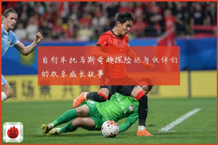 自行车托马斯奇趣探险记与伙伴们的欢乐成长故事