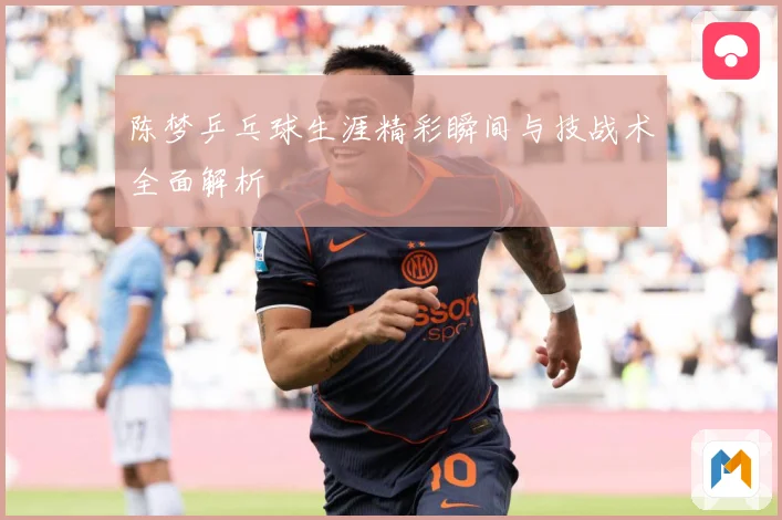 陈梦乒乓球生涯精彩瞬间与技战术全面解析