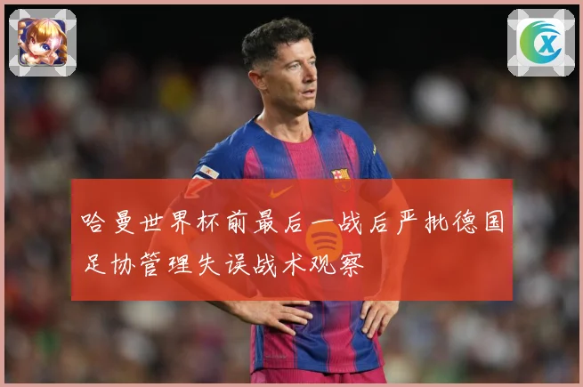 哈曼世界杯前最后一战后严批德国足协管理失误战术观察