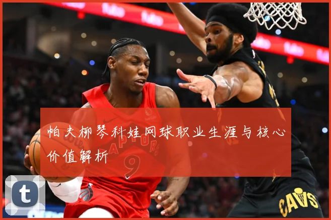 帕夫柳琴科娃网球职业生涯与核心价值解析