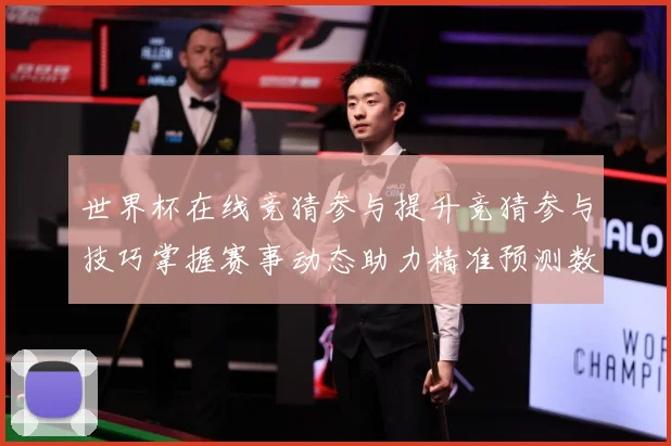 世界杯在线竞猜参与提升竞猜参与技巧掌握赛事动态助力精准预测数据研判