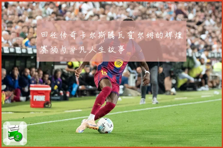 田径传奇卡尔斯腾瓦霍尔姆的辉煌赛场与非凡人生故事