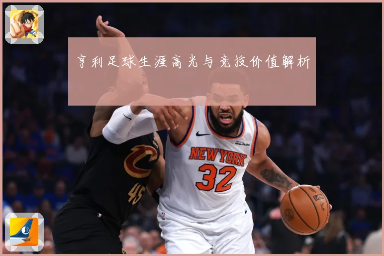 亨利足球生涯高光与竞技价值解析