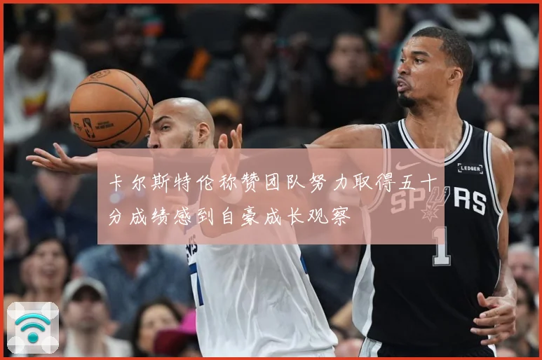 卡尔斯特伦称赞团队努力取得五十分成绩感到自豪成长观察