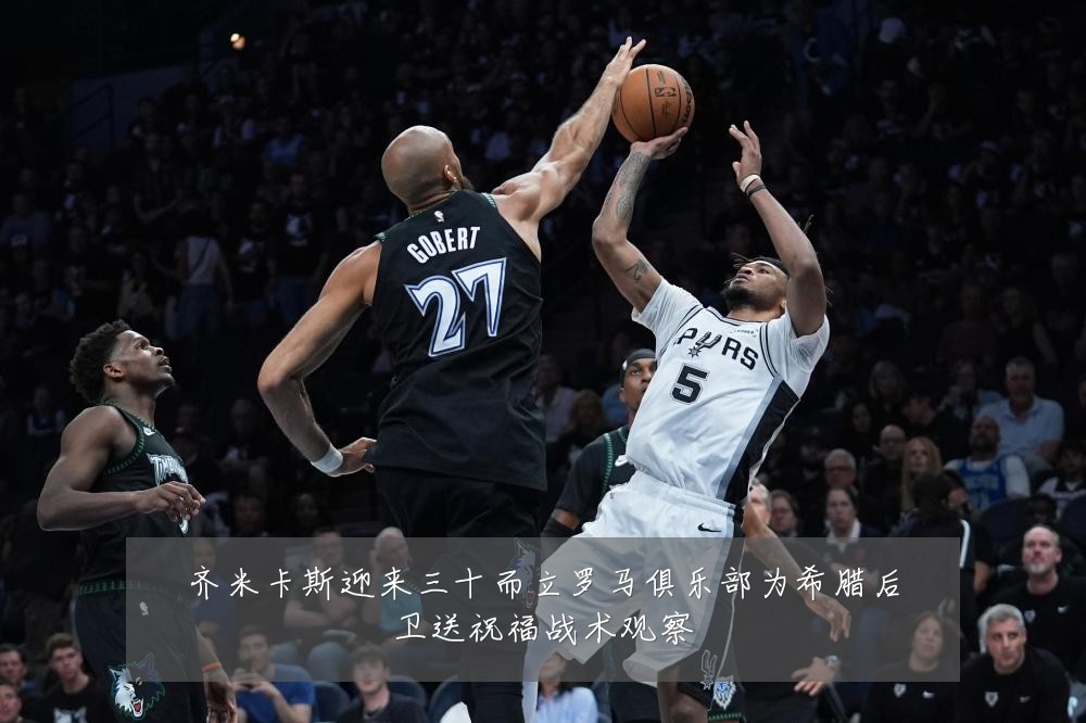齐米卡斯迎来三十而立罗马俱乐部为希腊后卫送祝福战术观察