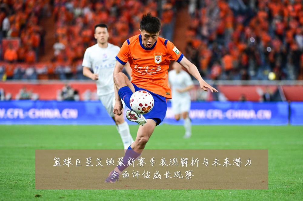 篮球巨星艾顿最新赛季表现解析与未来潜力全面评估成长观察