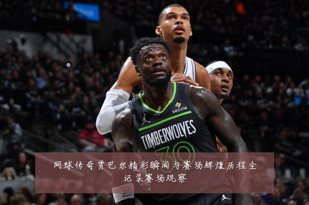 网球传奇贾巴尔精彩瞬间与赛场辉煌历程全记录赛场观察