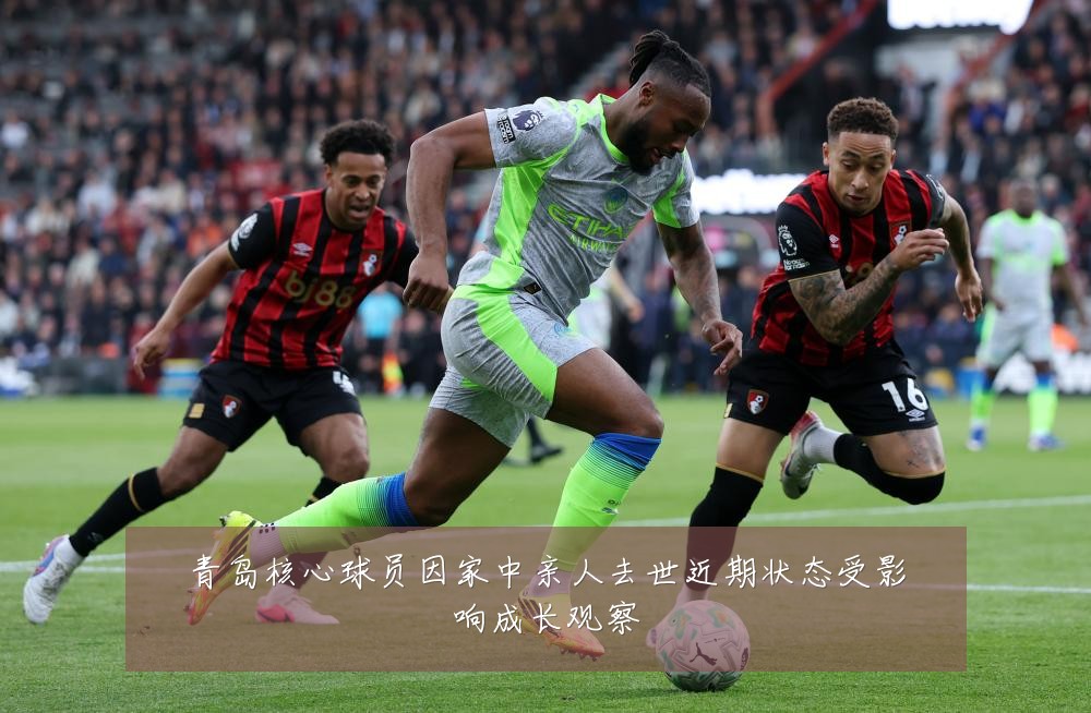 青岛核心球员因家中亲人去世近期状态受影响成长观察