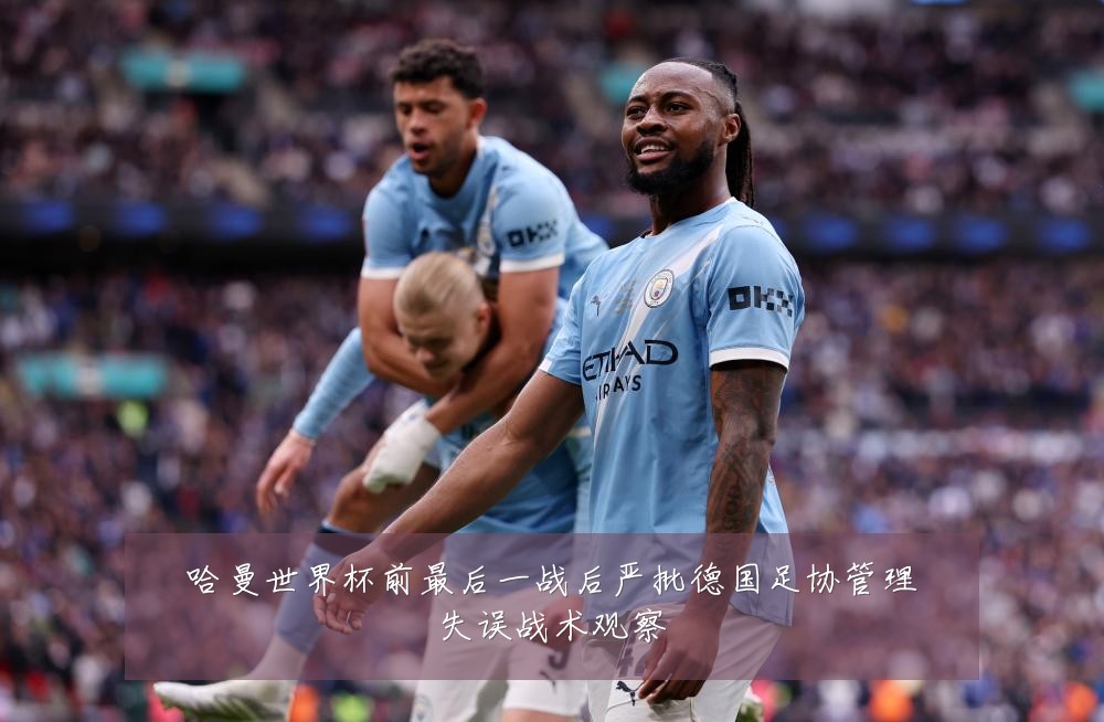 哈曼世界杯前最后一战后严批德国足协管理失误战术观察