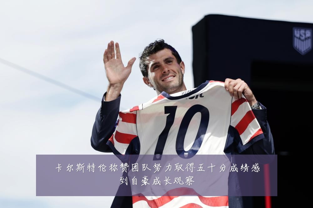 卡尔斯特伦称赞团队努力取得五十分成绩感到自豪成长观察