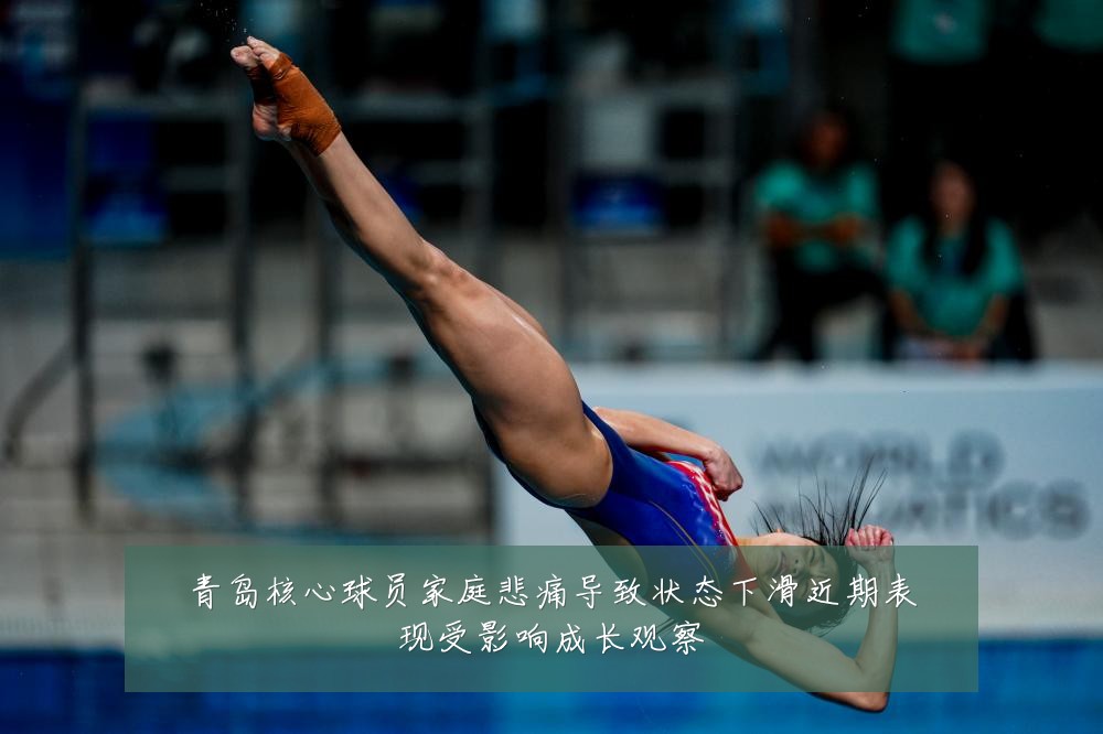 青岛核心球员家庭悲痛导致状态下滑近期表现受影响成长观察