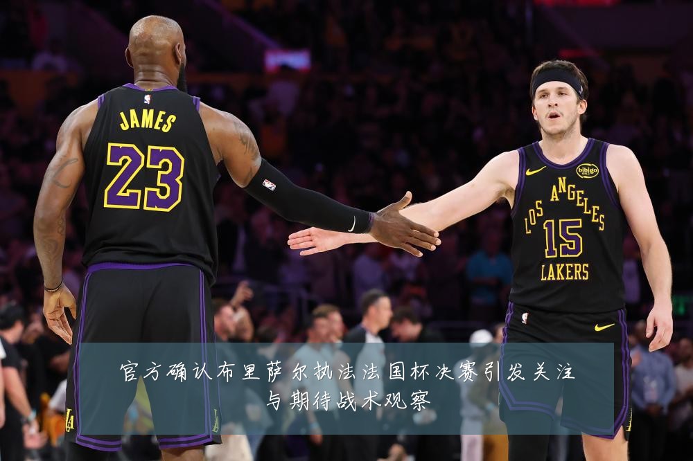 官方确认布里萨尔执法法国杯决赛引发关注与期待战术观察